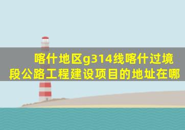 喀什地区g314线喀什过境段公路工程建设项目的地址在哪