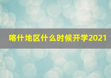 喀什地区什么时候开学2021