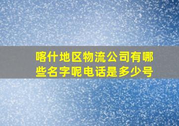 喀什地区物流公司有哪些名字呢电话是多少号