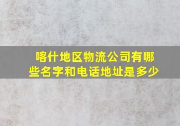 喀什地区物流公司有哪些名字和电话地址是多少