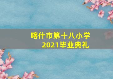 喀什市第十八小学2021毕业典礼