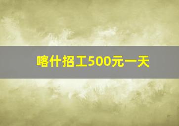 喀什招工500元一天