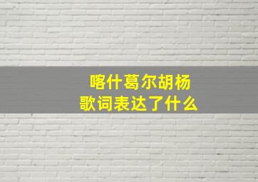 喀什葛尔胡杨歌词表达了什么