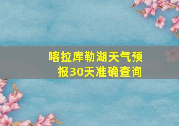 喀拉库勒湖天气预报30天准确查询