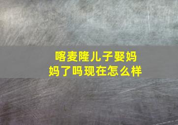 喀麦隆儿子娶妈妈了吗现在怎么样