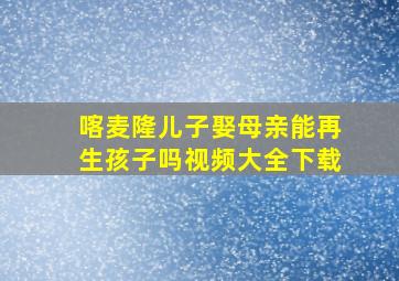 喀麦隆儿子娶母亲能再生孩子吗视频大全下载