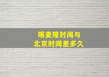 喀麦隆时间与北京时间差多久