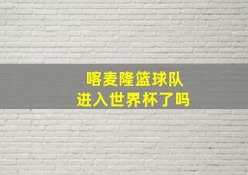 喀麦隆篮球队进入世界杯了吗