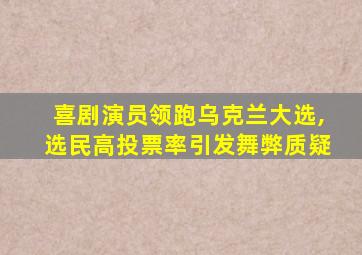 喜剧演员领跑乌克兰大选,选民高投票率引发舞弊质疑