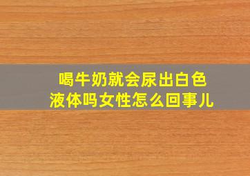 喝牛奶就会尿出白色液体吗女性怎么回事儿