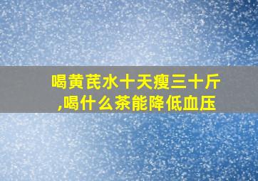 喝黄芪水十天瘦三十斤,喝什么茶能降低血压