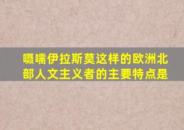 嗫嚅伊拉斯莫这样的欧洲北部人文主义者的主要特点是