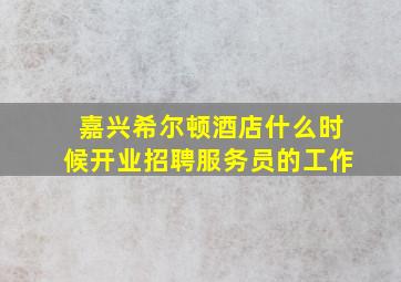 嘉兴希尔顿酒店什么时候开业招聘服务员的工作