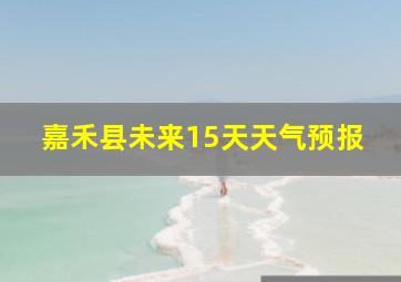 嘉禾县未来15天天气预报