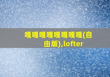 嘎嘎嘎嘎嘎嘎嘎嘎(自由版),lofter