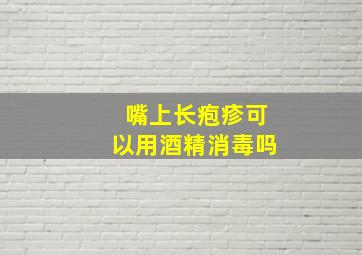 嘴上长疱疹可以用酒精消毒吗