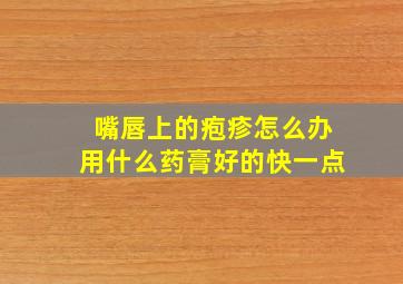 嘴唇上的疱疹怎么办用什么药膏好的快一点