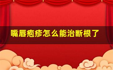 嘴唇疱疹怎么能治断根了