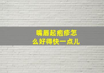 嘴唇起疱疹怎么好得快一点儿