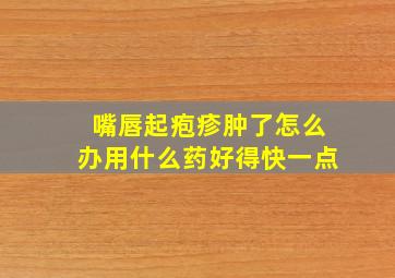 嘴唇起疱疹肿了怎么办用什么药好得快一点