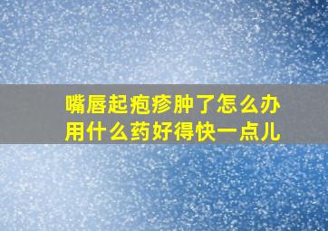 嘴唇起疱疹肿了怎么办用什么药好得快一点儿