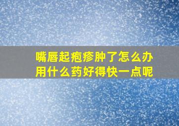 嘴唇起疱疹肿了怎么办用什么药好得快一点呢