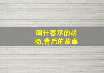 噶什客尔的胡杨,背后的故事