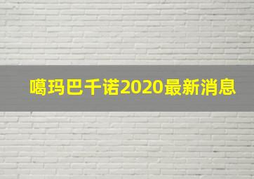 噶玛巴千诺2020最新消息