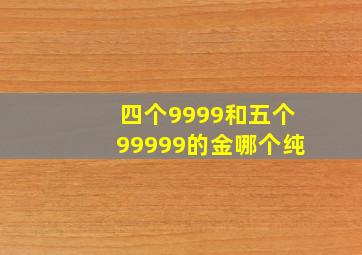 四个9999和五个99999的金哪个纯