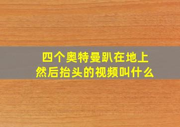 四个奥特曼趴在地上然后抬头的视频叫什么