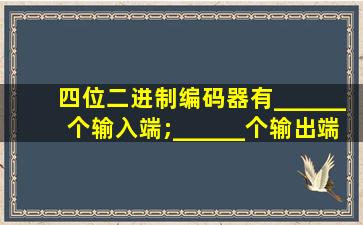 四位二进制编码器有______个输入端;______个输出端