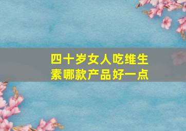 四十岁女人吃维生素哪款产品好一点