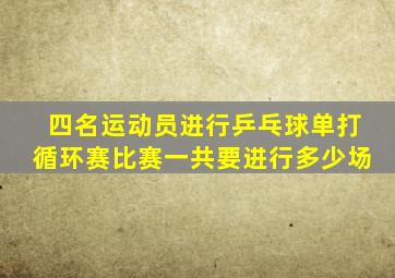 四名运动员进行乒乓球单打循环赛比赛一共要进行多少场