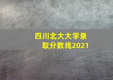 四川北大大学录取分数线2021