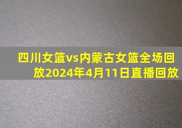 四川女篮vs内蒙古女篮全场回放2024年4月11日直播回放