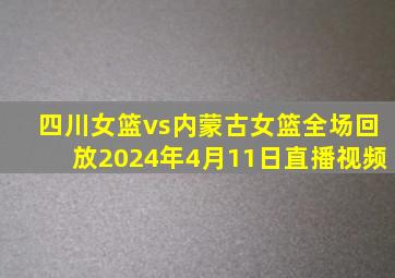 四川女篮vs内蒙古女篮全场回放2024年4月11日直播视频