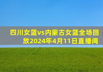 四川女篮vs内蒙古女篮全场回放2024年4月11日直播间