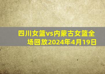 四川女篮vs内蒙古女篮全场回放2024年4月19日