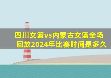 四川女篮vs内蒙古女篮全场回放2024年比赛时间是多久