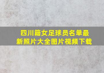 四川籍女足球员名单最新照片大全图片视频下载