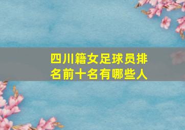 四川籍女足球员排名前十名有哪些人