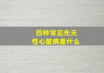 四种常见先天性心脏病是什么