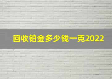 回收铂金多少钱一克2022