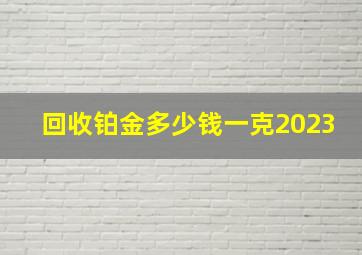 回收铂金多少钱一克2023