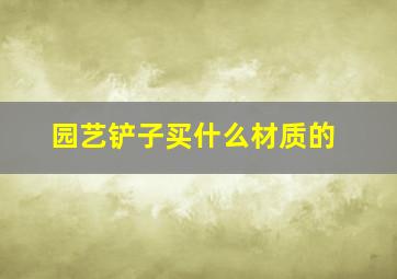 园艺铲子买什么材质的