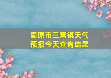 固原市三营镇天气预报今天查询结果