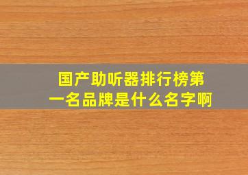 国产助听器排行榜第一名品牌是什么名字啊