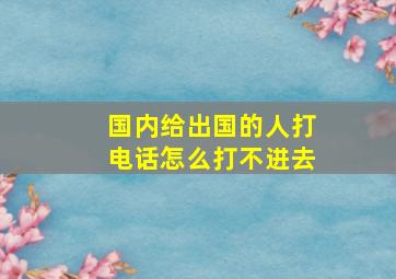 国内给出国的人打电话怎么打不进去