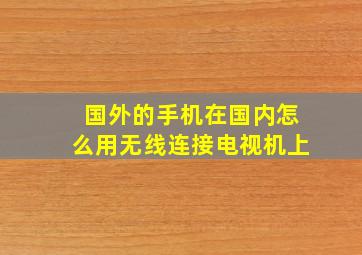 国外的手机在国内怎么用无线连接电视机上