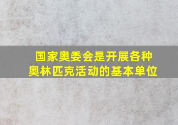 国家奥委会是开展各种奥林匹克活动的基本单位